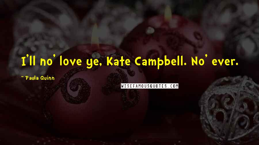 Paula Quinn Quotes: I'll no' love ye, Kate Campbell. No' ever.