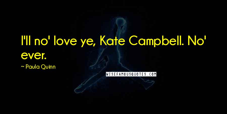 Paula Quinn Quotes: I'll no' love ye, Kate Campbell. No' ever.