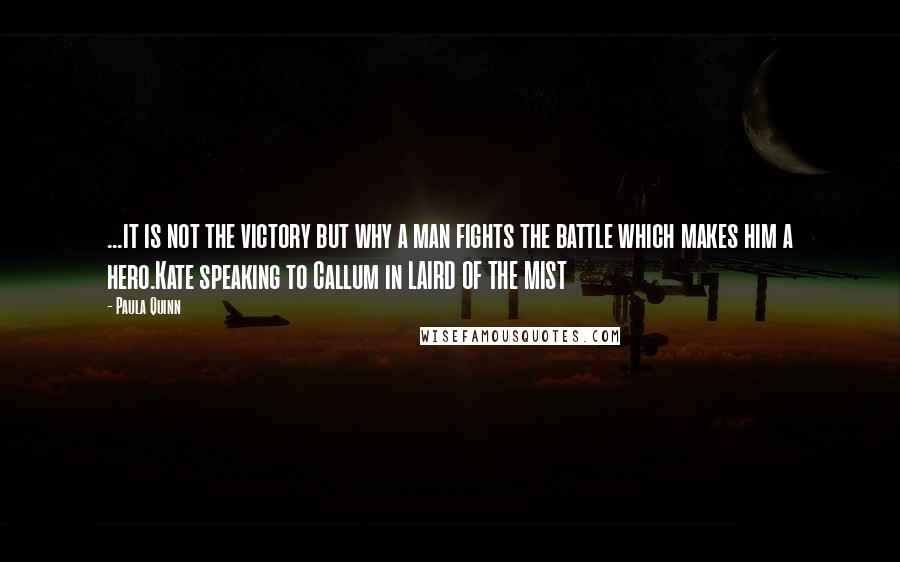 Paula Quinn Quotes: ...it is not the victory but why a man fights the battle which makes him a hero.Kate speaking to Callum in LAIRD OF THE MIST