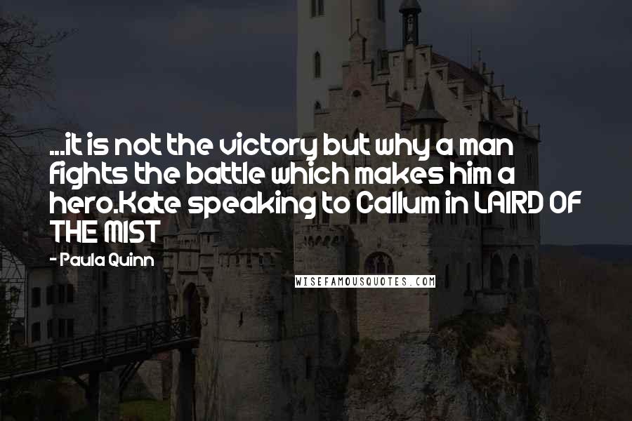 Paula Quinn Quotes: ...it is not the victory but why a man fights the battle which makes him a hero.Kate speaking to Callum in LAIRD OF THE MIST