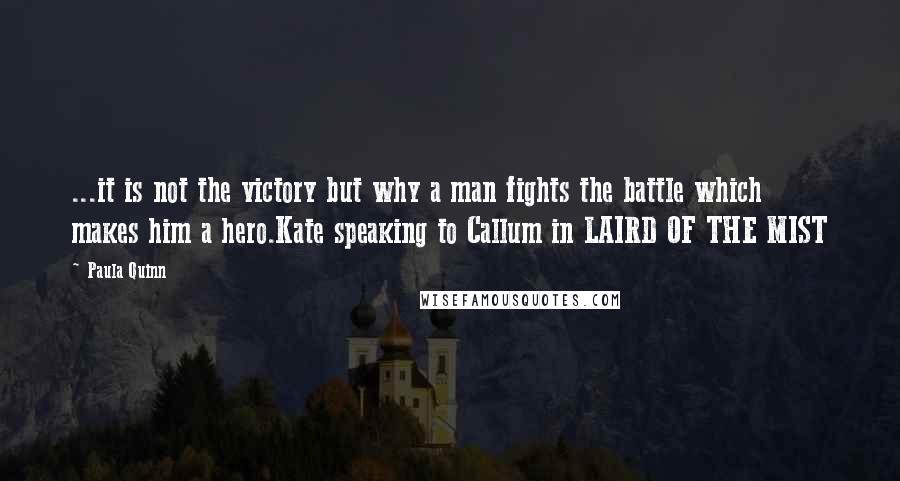 Paula Quinn Quotes: ...it is not the victory but why a man fights the battle which makes him a hero.Kate speaking to Callum in LAIRD OF THE MIST