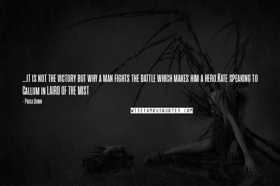 Paula Quinn Quotes: ...it is not the victory but why a man fights the battle which makes him a hero.Kate speaking to Callum in LAIRD OF THE MIST