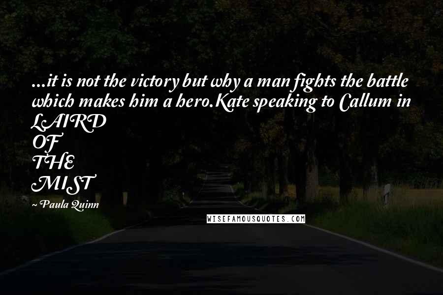 Paula Quinn Quotes: ...it is not the victory but why a man fights the battle which makes him a hero.Kate speaking to Callum in LAIRD OF THE MIST