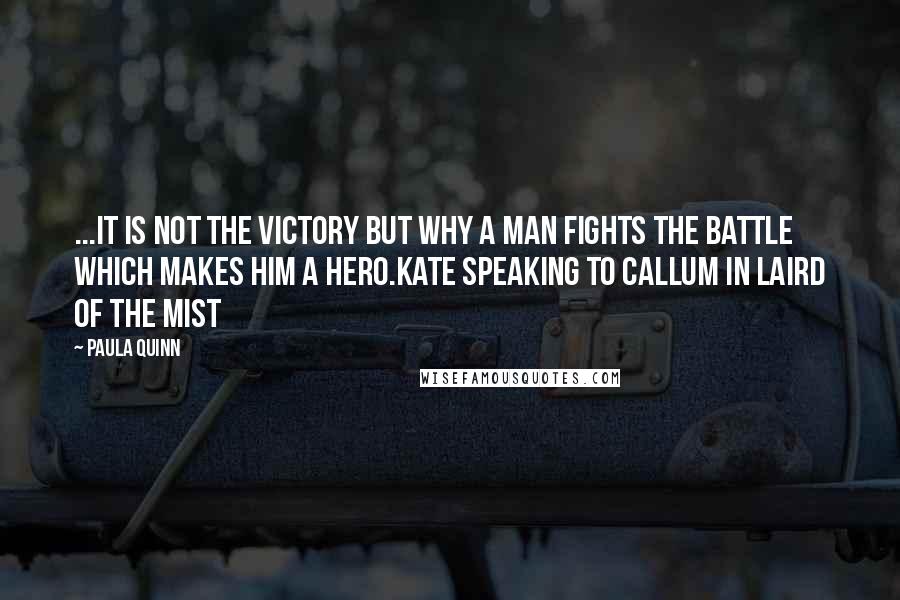 Paula Quinn Quotes: ...it is not the victory but why a man fights the battle which makes him a hero.Kate speaking to Callum in LAIRD OF THE MIST