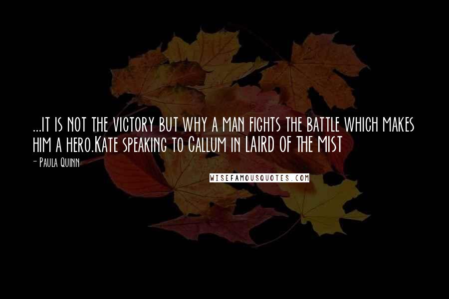 Paula Quinn Quotes: ...it is not the victory but why a man fights the battle which makes him a hero.Kate speaking to Callum in LAIRD OF THE MIST