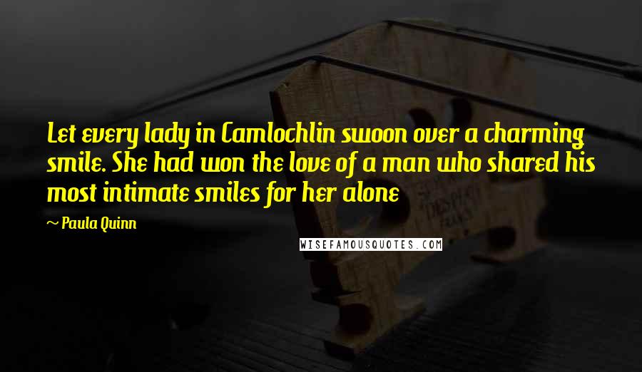 Paula Quinn Quotes: Let every lady in Camlochlin swoon over a charming smile. She had won the love of a man who shared his most intimate smiles for her alone