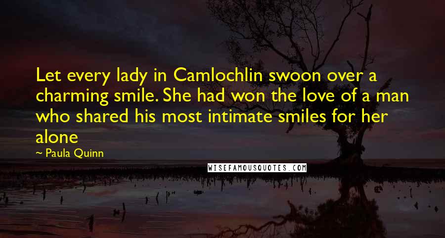 Paula Quinn Quotes: Let every lady in Camlochlin swoon over a charming smile. She had won the love of a man who shared his most intimate smiles for her alone