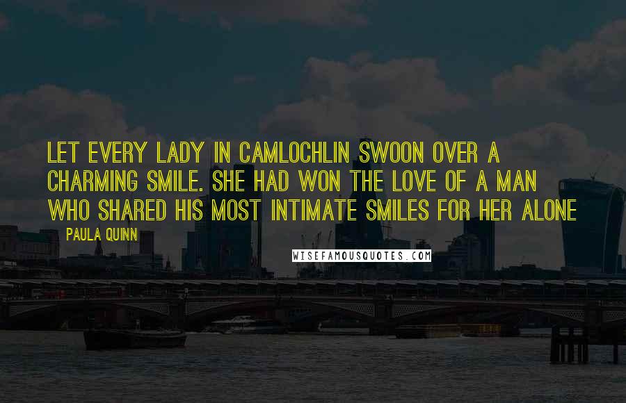 Paula Quinn Quotes: Let every lady in Camlochlin swoon over a charming smile. She had won the love of a man who shared his most intimate smiles for her alone