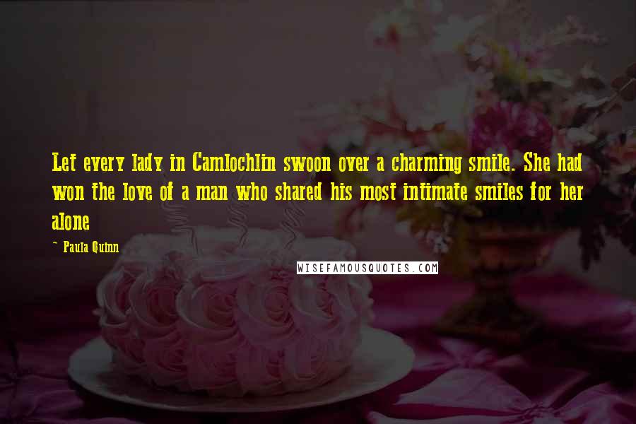Paula Quinn Quotes: Let every lady in Camlochlin swoon over a charming smile. She had won the love of a man who shared his most intimate smiles for her alone