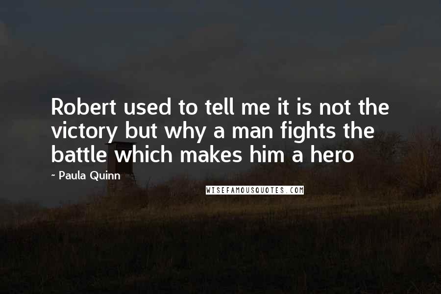 Paula Quinn Quotes: Robert used to tell me it is not the victory but why a man fights the battle which makes him a hero