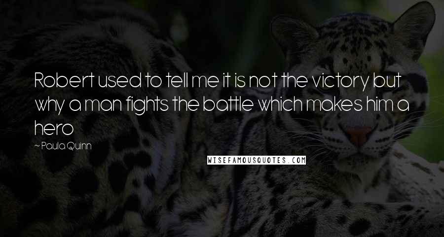 Paula Quinn Quotes: Robert used to tell me it is not the victory but why a man fights the battle which makes him a hero