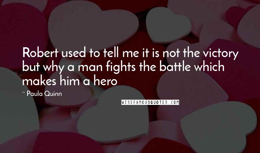 Paula Quinn Quotes: Robert used to tell me it is not the victory but why a man fights the battle which makes him a hero