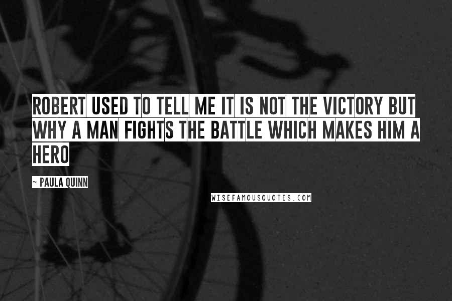Paula Quinn Quotes: Robert used to tell me it is not the victory but why a man fights the battle which makes him a hero