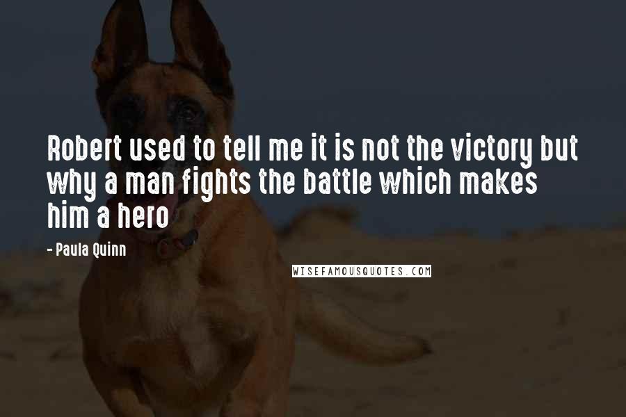 Paula Quinn Quotes: Robert used to tell me it is not the victory but why a man fights the battle which makes him a hero