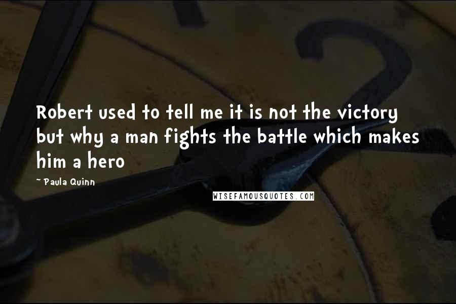 Paula Quinn Quotes: Robert used to tell me it is not the victory but why a man fights the battle which makes him a hero