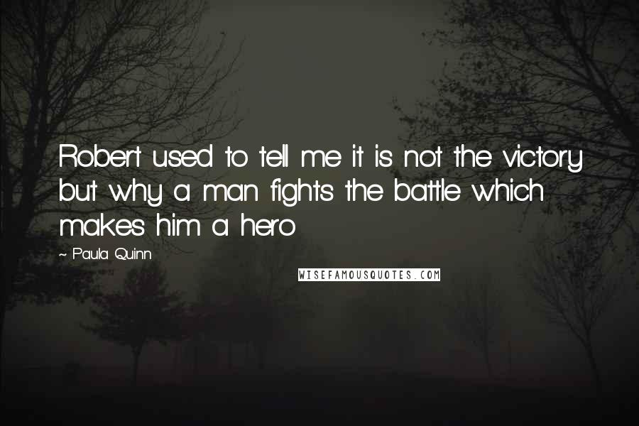 Paula Quinn Quotes: Robert used to tell me it is not the victory but why a man fights the battle which makes him a hero