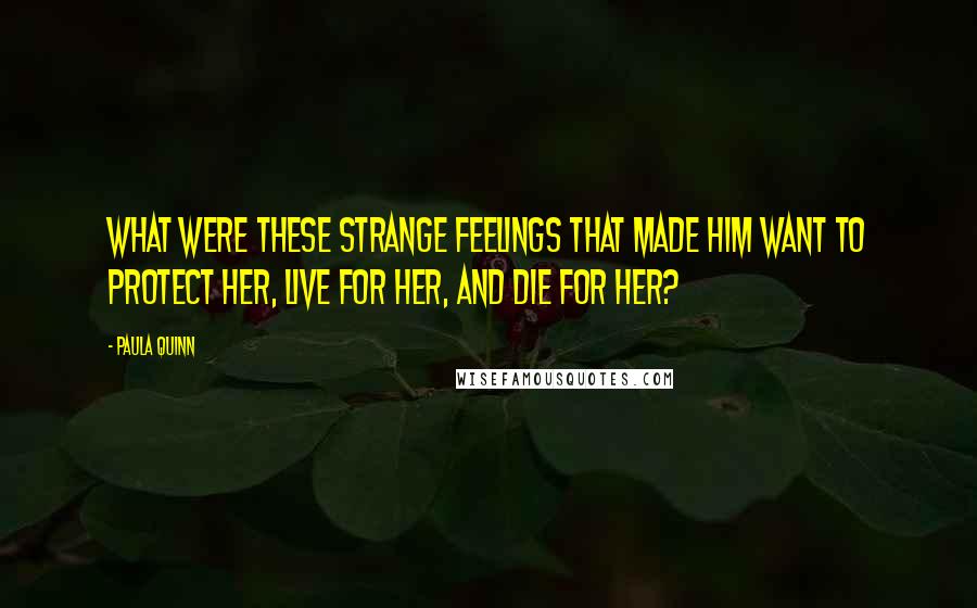 Paula Quinn Quotes: What were these strange feelings that made him want to protect her, live for her, and die for her?
