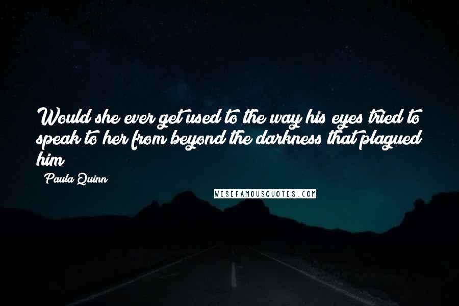 Paula Quinn Quotes: Would she ever get used to the way his eyes tried to speak to her from beyond the darkness that plagued him?