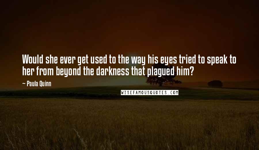 Paula Quinn Quotes: Would she ever get used to the way his eyes tried to speak to her from beyond the darkness that plagued him?