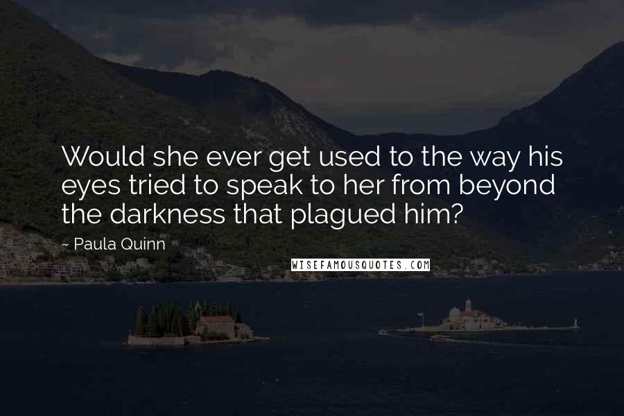 Paula Quinn Quotes: Would she ever get used to the way his eyes tried to speak to her from beyond the darkness that plagued him?
