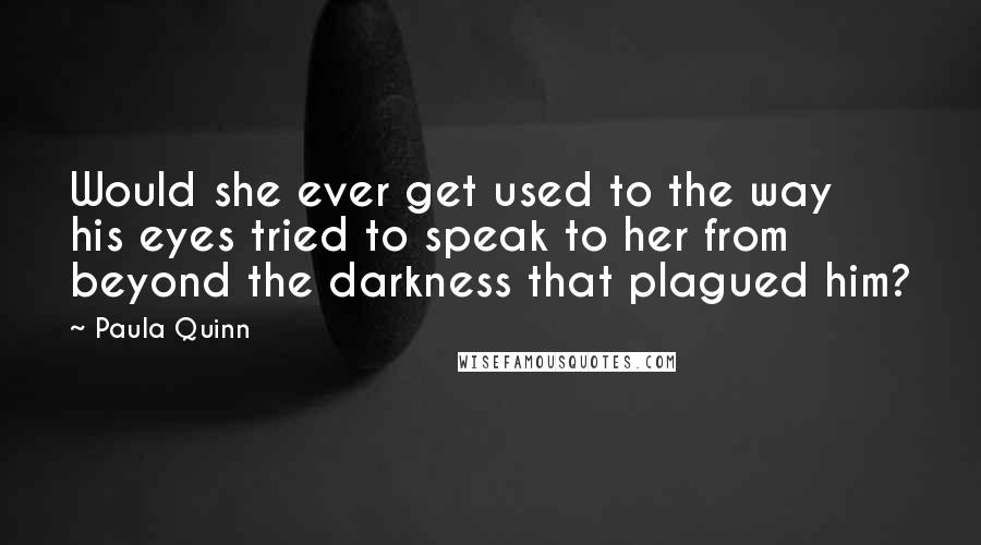 Paula Quinn Quotes: Would she ever get used to the way his eyes tried to speak to her from beyond the darkness that plagued him?