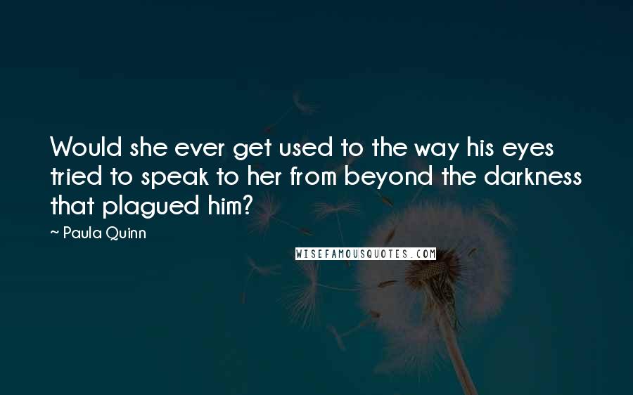 Paula Quinn Quotes: Would she ever get used to the way his eyes tried to speak to her from beyond the darkness that plagued him?