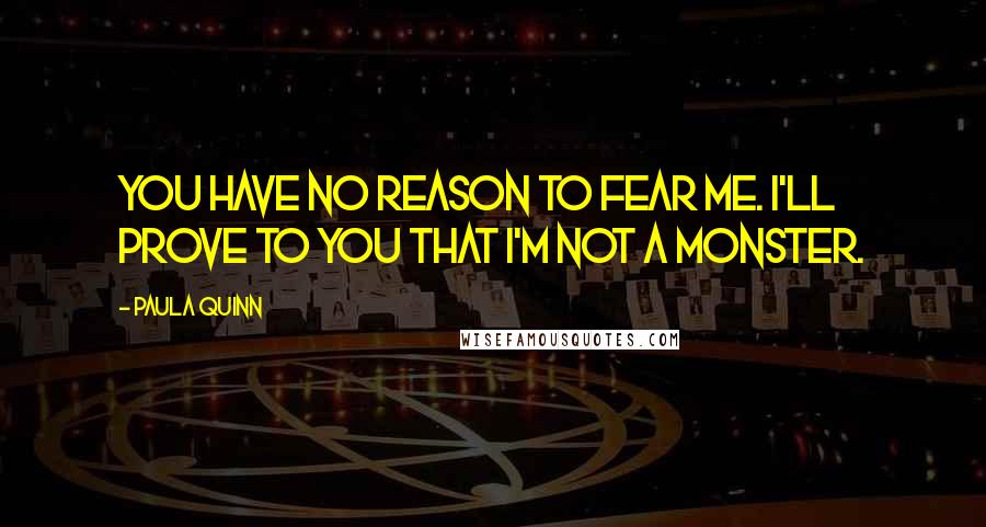 Paula Quinn Quotes: You have no reason to fear me. I'll prove to you that I'm not a monster.