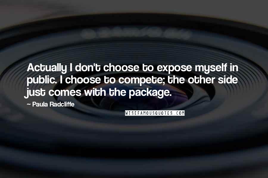 Paula Radcliffe Quotes: Actually I don't choose to expose myself in public. I choose to compete; the other side just comes with the package.