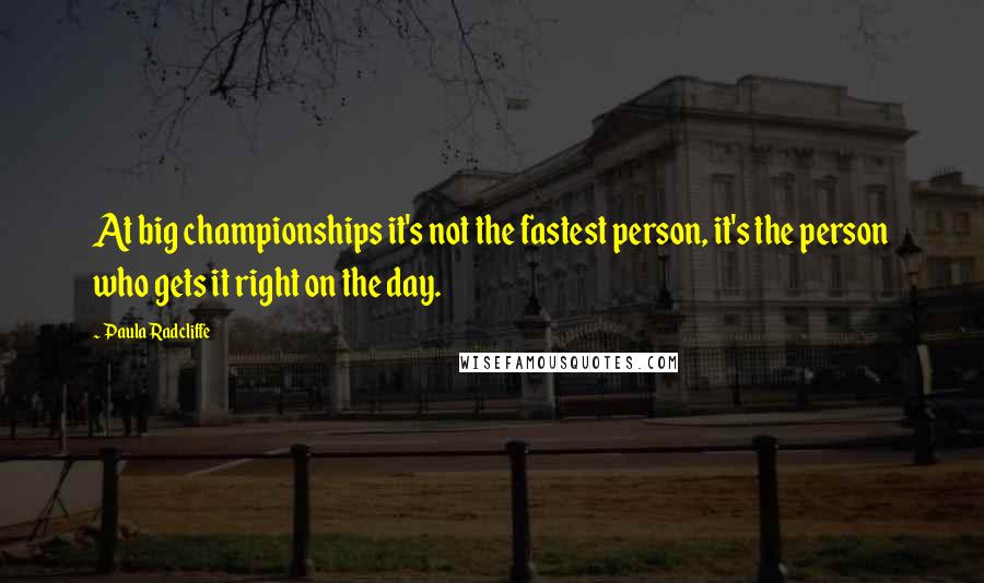 Paula Radcliffe Quotes: At big championships it's not the fastest person, it's the person who gets it right on the day.