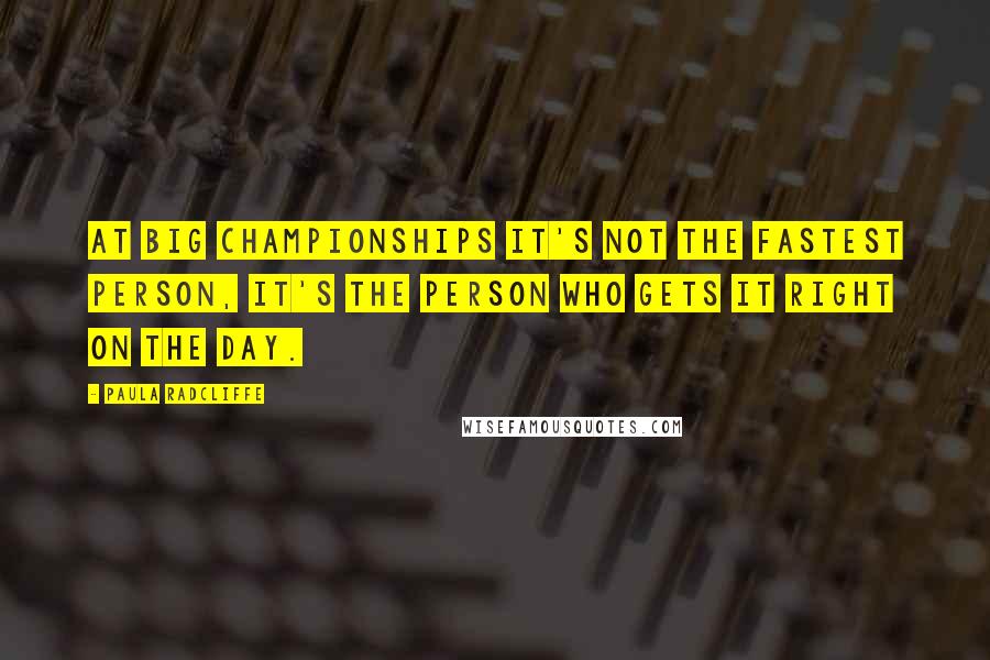 Paula Radcliffe Quotes: At big championships it's not the fastest person, it's the person who gets it right on the day.