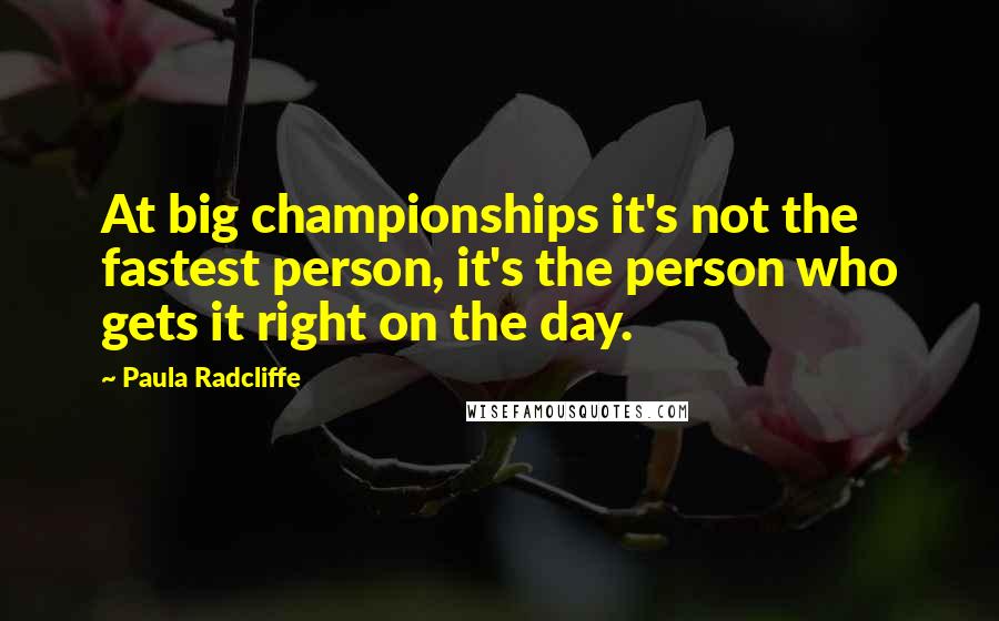 Paula Radcliffe Quotes: At big championships it's not the fastest person, it's the person who gets it right on the day.