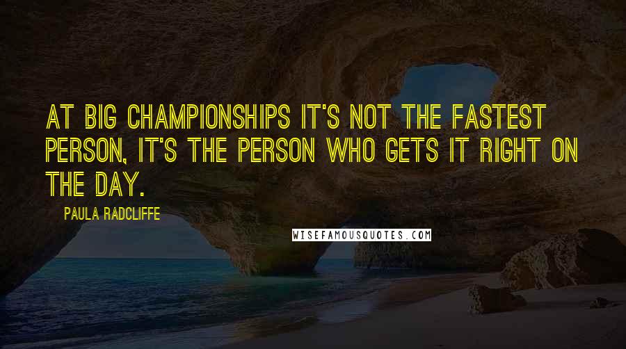 Paula Radcliffe Quotes: At big championships it's not the fastest person, it's the person who gets it right on the day.