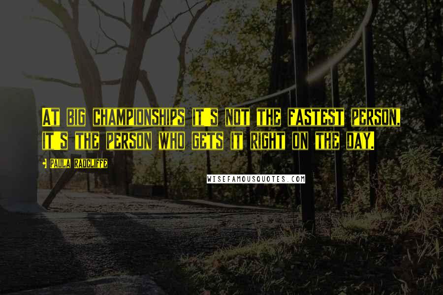 Paula Radcliffe Quotes: At big championships it's not the fastest person, it's the person who gets it right on the day.