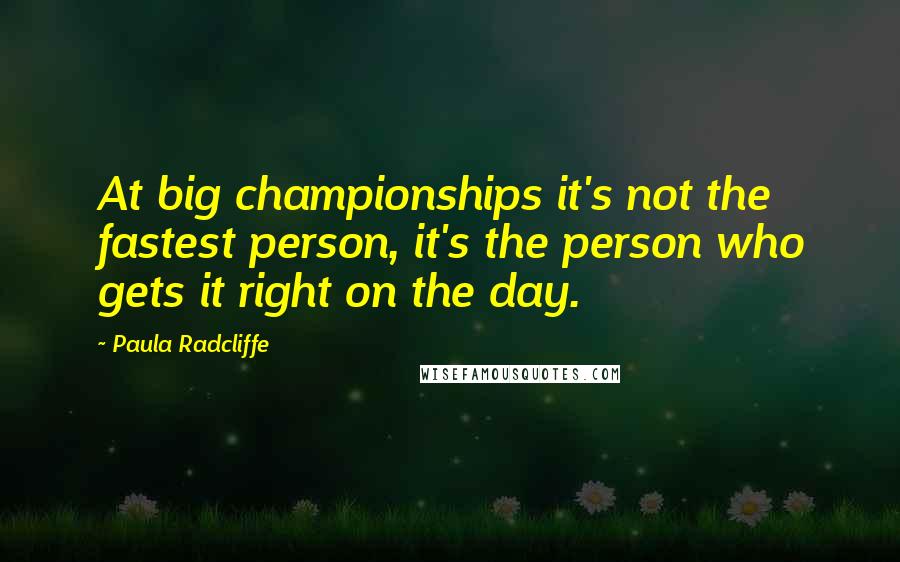 Paula Radcliffe Quotes: At big championships it's not the fastest person, it's the person who gets it right on the day.