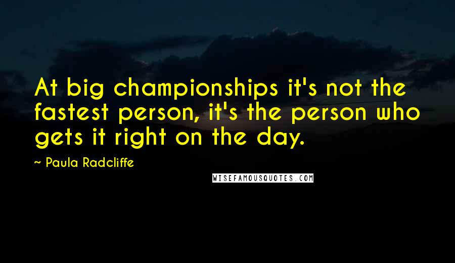 Paula Radcliffe Quotes: At big championships it's not the fastest person, it's the person who gets it right on the day.