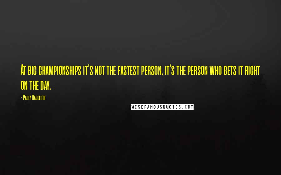 Paula Radcliffe Quotes: At big championships it's not the fastest person, it's the person who gets it right on the day.