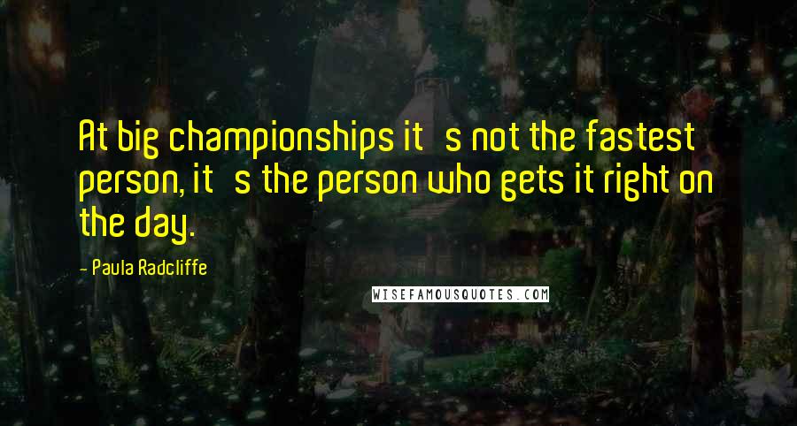 Paula Radcliffe Quotes: At big championships it's not the fastest person, it's the person who gets it right on the day.