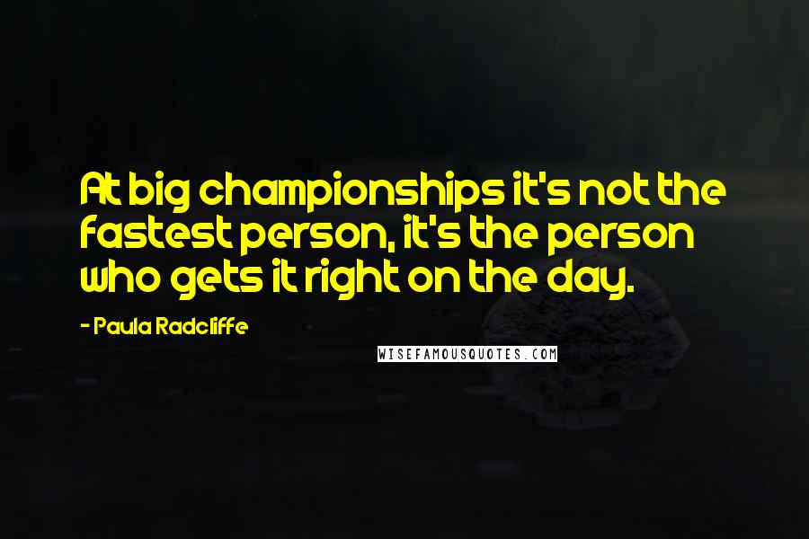 Paula Radcliffe Quotes: At big championships it's not the fastest person, it's the person who gets it right on the day.