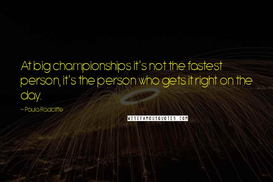 Paula Radcliffe Quotes: At big championships it's not the fastest person, it's the person who gets it right on the day.