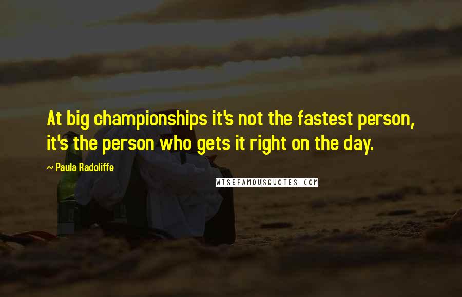 Paula Radcliffe Quotes: At big championships it's not the fastest person, it's the person who gets it right on the day.
