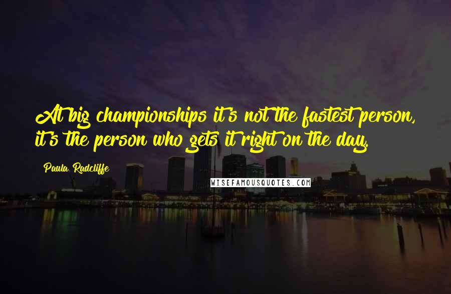 Paula Radcliffe Quotes: At big championships it's not the fastest person, it's the person who gets it right on the day.