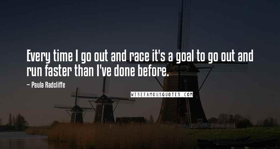 Paula Radcliffe Quotes: Every time I go out and race it's a goal to go out and run faster than I've done before.