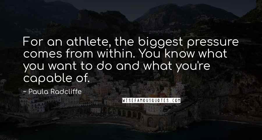 Paula Radcliffe Quotes: For an athlete, the biggest pressure comes from within. You know what you want to do and what you're capable of.
