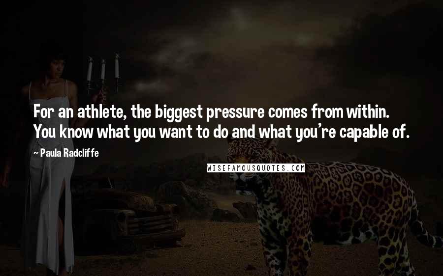 Paula Radcliffe Quotes: For an athlete, the biggest pressure comes from within. You know what you want to do and what you're capable of.