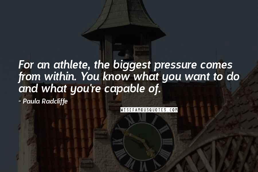 Paula Radcliffe Quotes: For an athlete, the biggest pressure comes from within. You know what you want to do and what you're capable of.