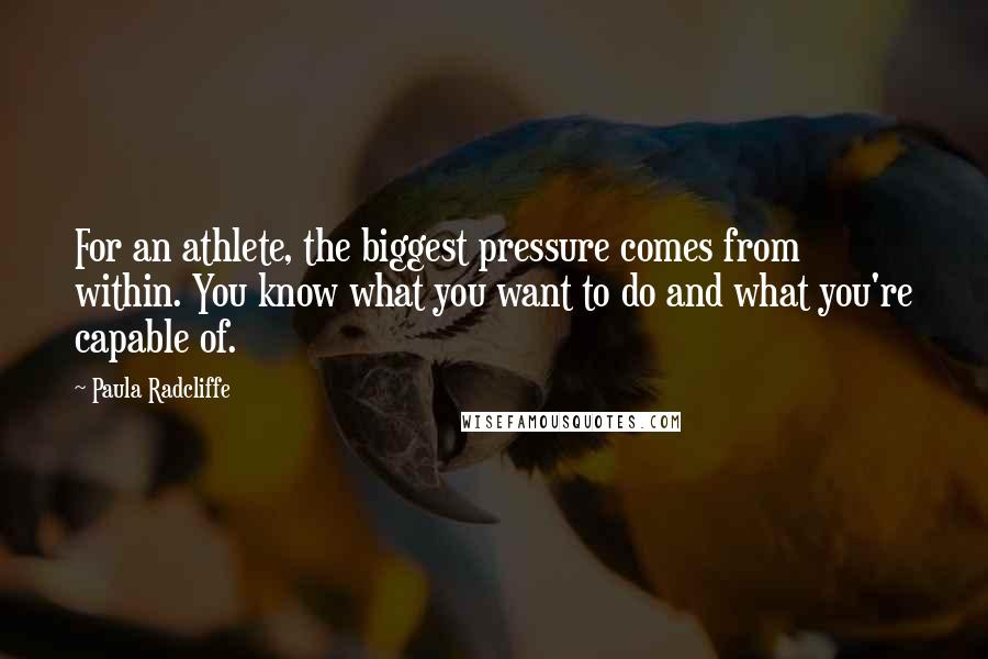 Paula Radcliffe Quotes: For an athlete, the biggest pressure comes from within. You know what you want to do and what you're capable of.
