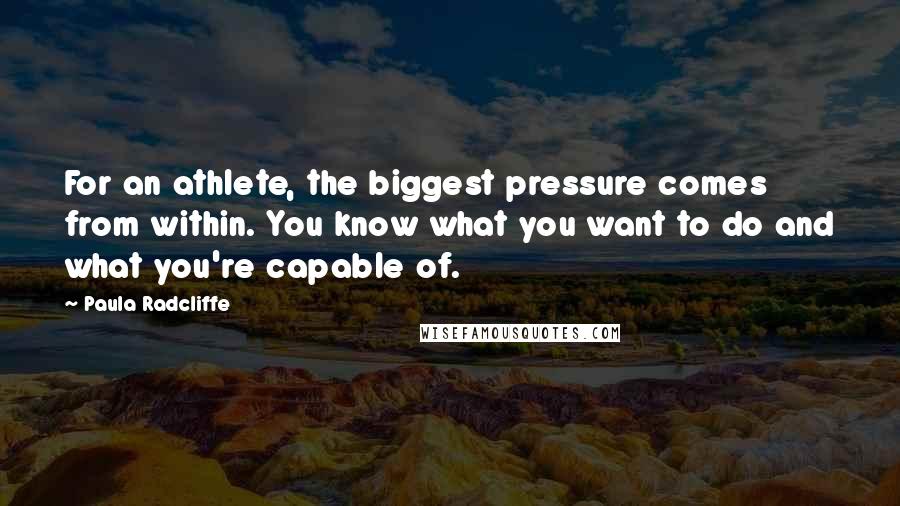 Paula Radcliffe Quotes: For an athlete, the biggest pressure comes from within. You know what you want to do and what you're capable of.