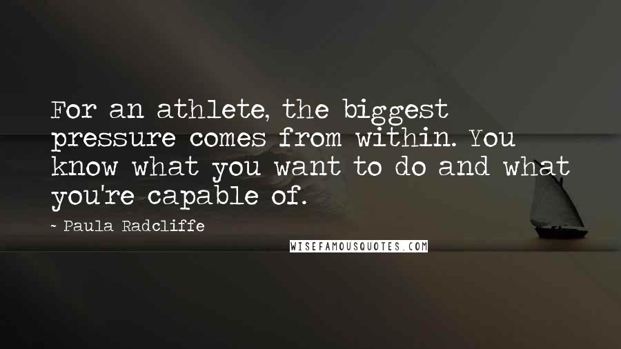 Paula Radcliffe Quotes: For an athlete, the biggest pressure comes from within. You know what you want to do and what you're capable of.