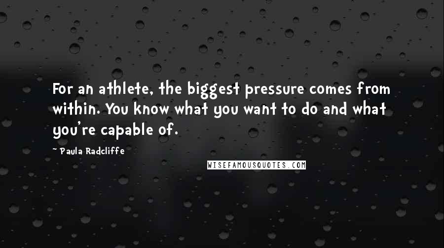Paula Radcliffe Quotes: For an athlete, the biggest pressure comes from within. You know what you want to do and what you're capable of.