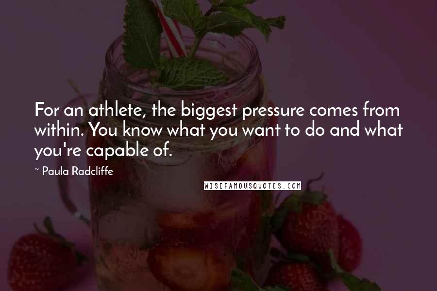 Paula Radcliffe Quotes: For an athlete, the biggest pressure comes from within. You know what you want to do and what you're capable of.
